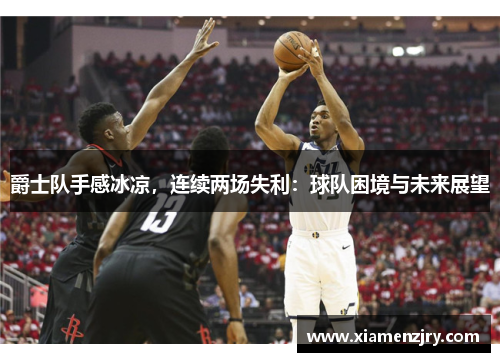 爵士队手感冰凉，连续两场失利：球队困境与未来展望