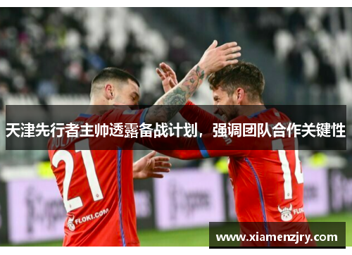 天津先行者主帅透露备战计划，强调团队合作关键性