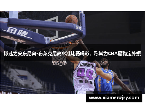 球迷为安东尼奥-布莱克尼高水准比赛喝彩，称其为CBA最稳定外援