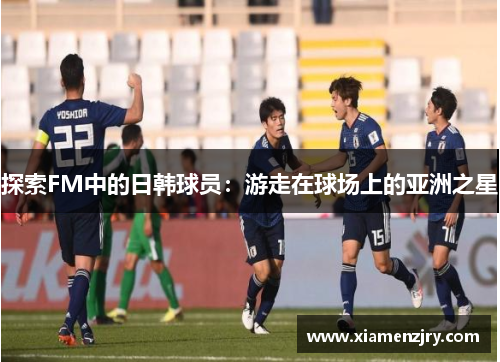 探索FM中的日韩球员：游走在球场上的亚洲之星
