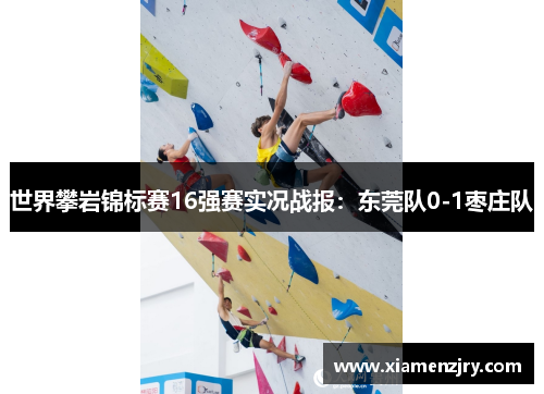 世界攀岩锦标赛16强赛实况战报：东莞队0-1枣庄队
