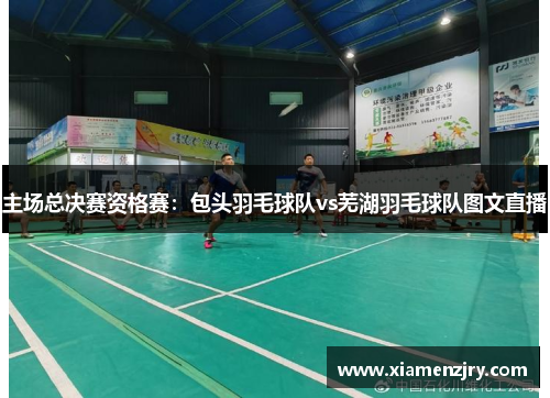 主场总决赛资格赛：包头羽毛球队vs芜湖羽毛球队图文直播